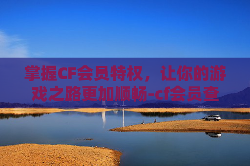 掌握CF会员特权，让你的游戏之路更加顺畅-cf会员查询