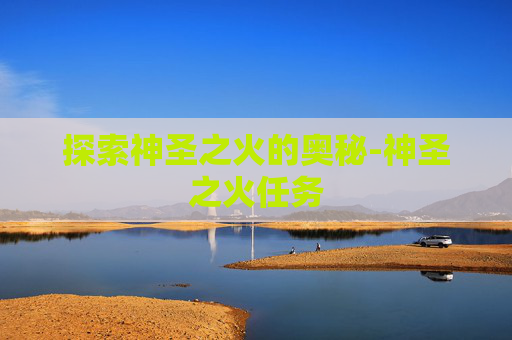 探索神圣之火的奥秘-神圣之火任务