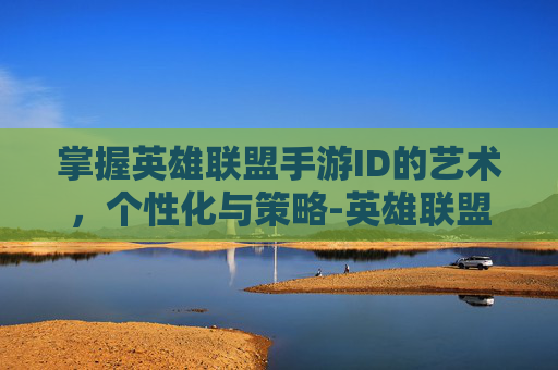 掌握英雄联盟手游ID的艺术，个性化与策略-英雄联盟手游id空白代码