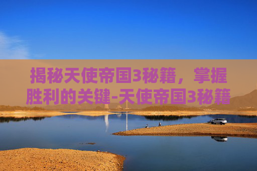 揭秘天使帝国3秘籍，掌握胜利的关键-天使帝国3秘籍大全