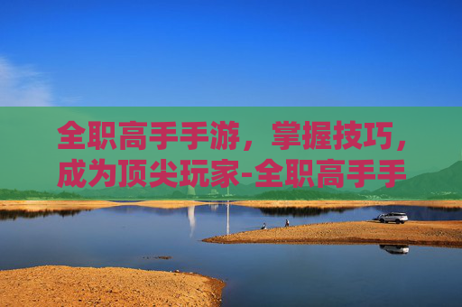 全职高手手游，掌握技巧，成为顶尖玩家-全职高手手游下载安装