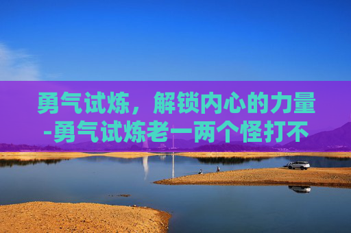 勇气试炼，解锁内心的力量-勇气试炼老一两个怪打不掉血