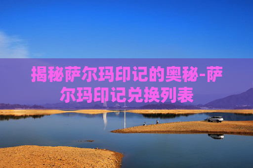 揭秘萨尔玛印记的奥秘-萨尔玛印记兑换列表