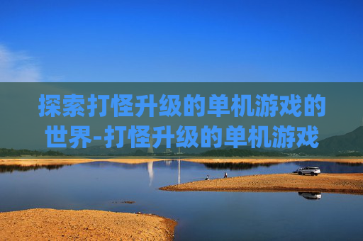 探索打怪升级的单机游戏的世界-打怪升级的单机游戏pc