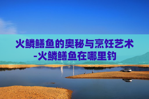 火鳞鳝鱼的奥秘与烹饪艺术-火鳞鳝鱼在哪里钓