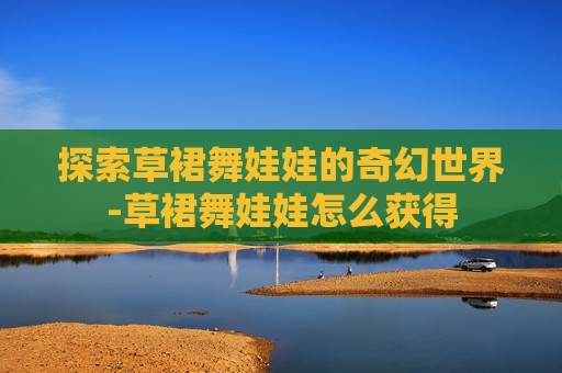 探索草裙舞娃娃的奇幻世界-草裙舞娃娃怎么获得
