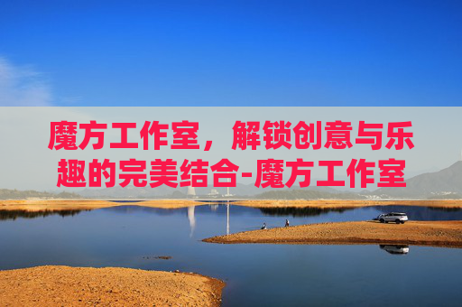 魔方工作室，解锁创意与乐趣的完美结合-魔方工作室在哪
