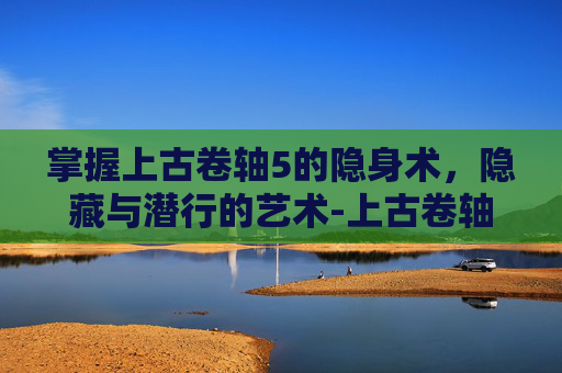 掌握上古卷轴5的隐身术，隐藏与潜行的艺术-上古卷轴5隐身术代码