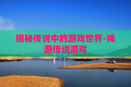 揭秘传说中的游戏世界-绳游传说游戏