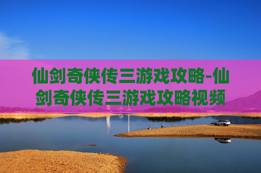 仙剑奇侠传三游戏攻略-仙剑奇侠传三游戏攻略视频