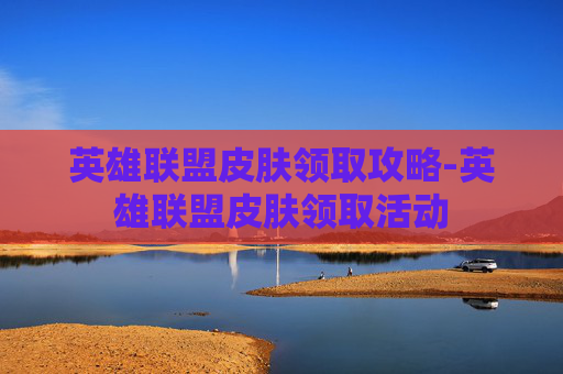 英雄联盟皮肤领取攻略-英雄联盟皮肤领取活动