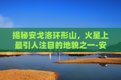 揭秘安戈洛环形山，火星上最引人注目的地貌之一-安戈洛环形山怎么去?