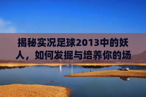 揭秘实况足球2013中的妖人，如何发掘与培养你的场上奇才-pes2013妖人模板