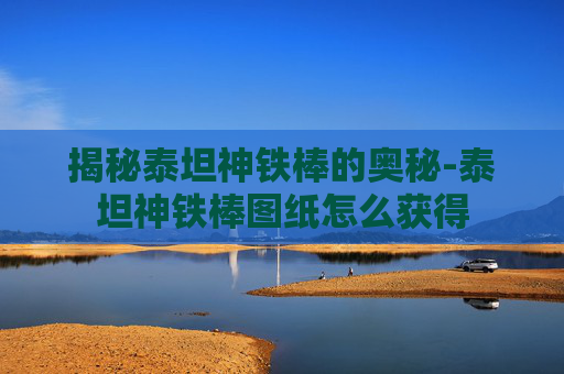 揭秘泰坦神铁棒的奥秘-泰坦神铁棒图纸怎么获得