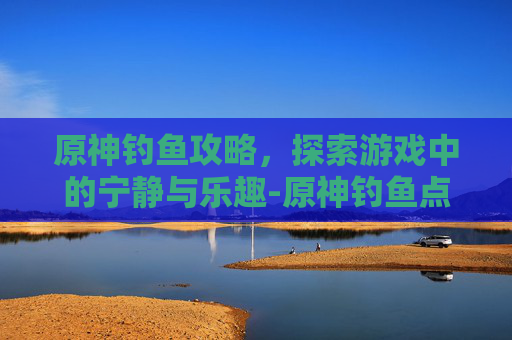 原神钓鱼攻略，探索游戏中的宁静与乐趣-原神钓鱼点多久刷新