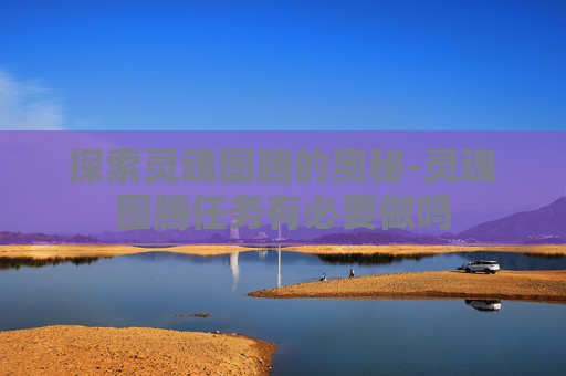 探索灵魂图腾的奥秘-灵魂图腾任务有必要做吗