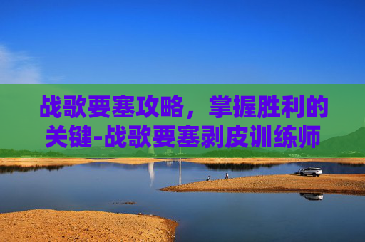 战歌要塞攻略，掌握胜利的关键-战歌要塞剥皮训练师在哪