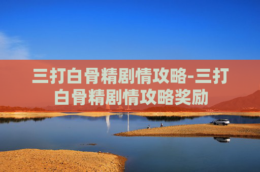 三打白骨精剧情攻略-三打白骨精剧情攻略奖励