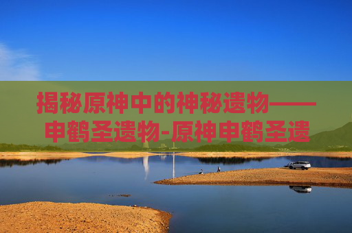 揭秘原神中的神秘遗物——申鹤圣遗物-原神申鹤圣遗物