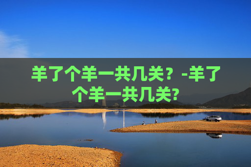 羊了个羊一共几关？-羊了个羊一共几关?