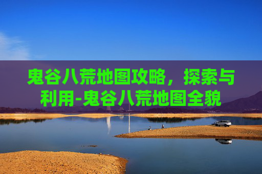 鬼谷八荒地图攻略，探索与利用-鬼谷八荒地图全貌