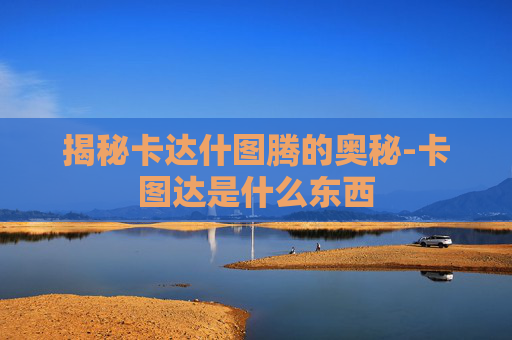 揭秘卡达什图腾的奥秘-卡图达是什么东西