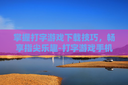 掌握打字游戏下载技巧，畅享指尖乐趣-打字游戏手机版