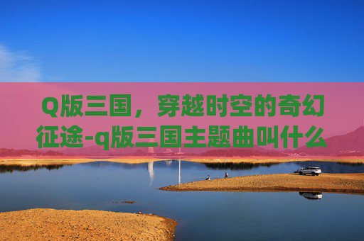 Q版三国，穿越时空的奇幻征途-q版三国主题曲叫什么