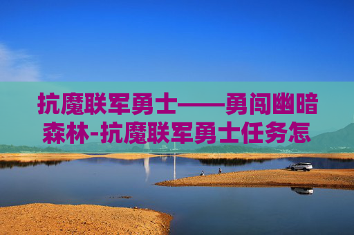 抗魔联军勇士——勇闯幽暗森林-抗魔联军勇士任务怎么做
