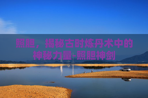 照胆，揭秘古时炼丹术中的神秘力量-照胆神剑