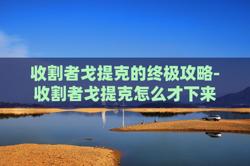 收割者戈提克的终极攻略-收割者戈提克怎么才下来