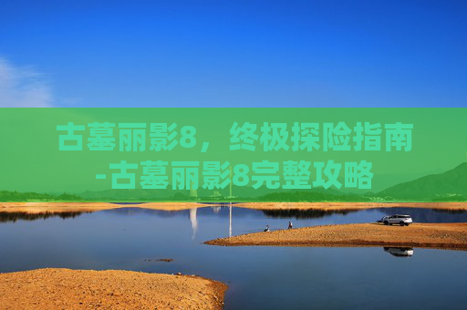 古墓丽影8，终极探险指南-古墓丽影8完整攻略