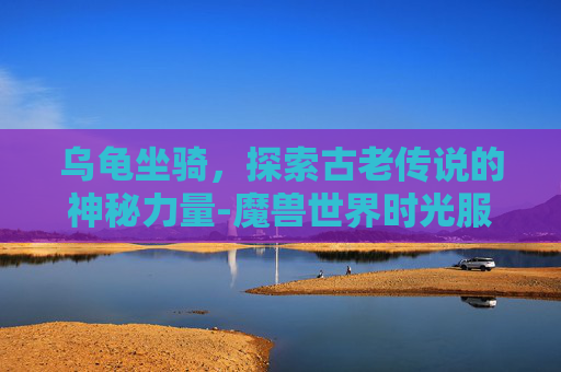 乌龟坐骑,探索古老传说的神秘力量-魔兽世界时光服乌龟坐骑 乌龟坐骑,探索古老传说的神秘力量-魔兽世界时光服乌龟坐骑