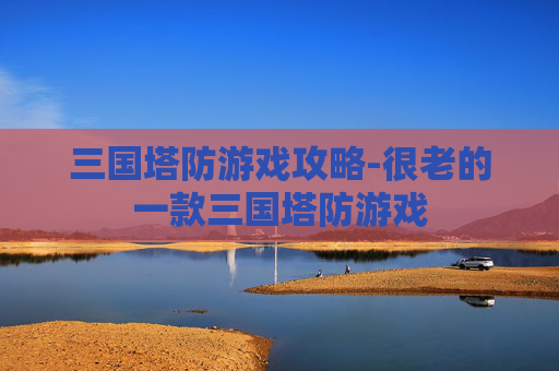 三国塔防游戏攻略-很老的一款三国塔防游戏