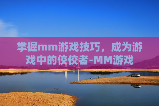 掌握mm游戏技巧，成为游戏中的佼佼者-MM游戏
