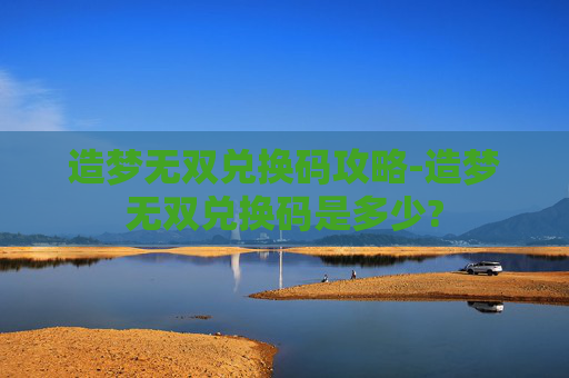 造梦无双兑换码攻略-造梦无双兑换码是多少?