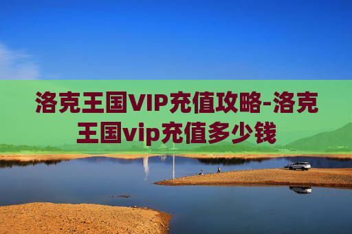 洛克王国VIP充值攻略-洛克王国vip充值多少钱