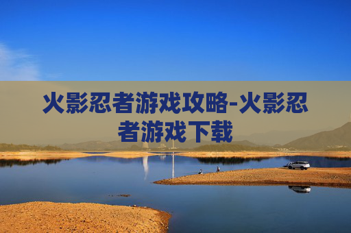 火影忍者游戏攻略-火影忍者游戏下载