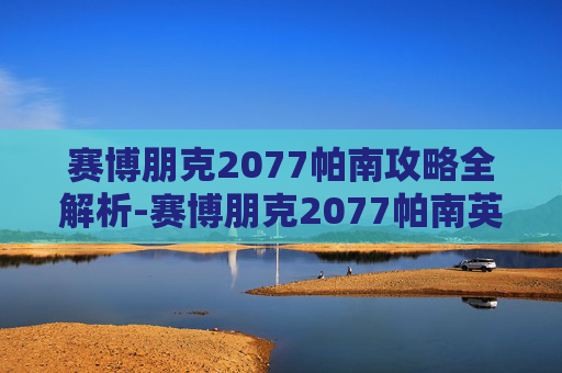 赛博朋克2077帕南攻略全解析-赛博朋克2077帕南英文名 赛博朋克2077帕南攻略全解析-赛博朋克2077帕南英文名