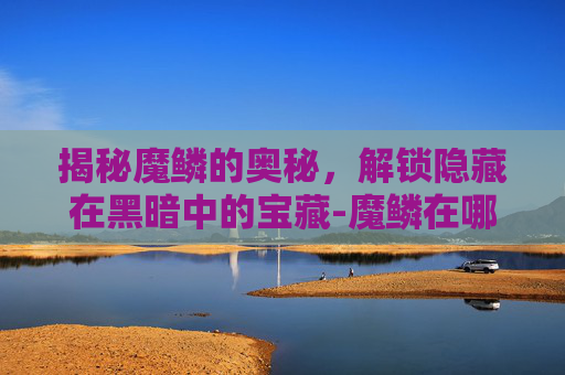 揭秘魔鳞的奥秘，解锁隐藏在黑暗中的宝藏-魔鳞在哪里剥