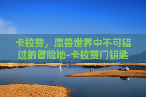 卡拉赞，魔兽世界中不可错过的冒险地-卡拉赞门钥匙任务流程