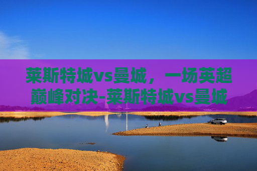 莱斯特城vs曼城，一场英超巅峰对决-莱斯特城vs曼城历史战绩