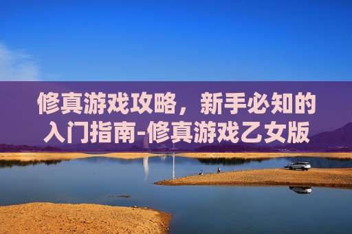 修真游戏攻略，新手必知的入门指南-修真游戏乙女版