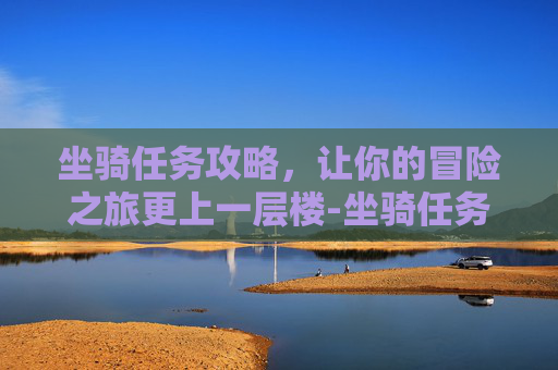 坐骑任务攻略，让你的冒险之旅更上一层楼-坐骑任务攻略
