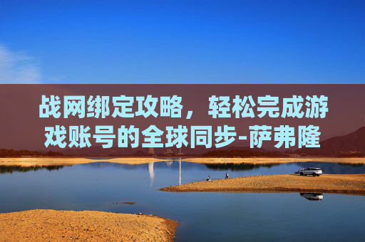 战网绑定攻略，轻松完成游戏账号的全球同步-萨弗隆之眼是战网绑定
