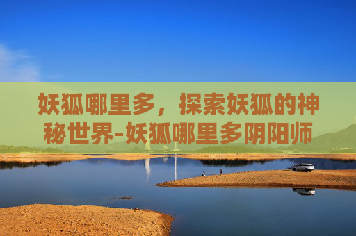 妖狐哪里多，探索妖狐的神秘世界-妖狐哪里多阴阳师
