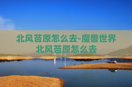北风苔原怎么去-魔兽世界北风苔原怎么去