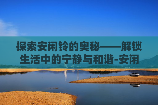 探索安闲铃的奥秘——解锁生活中的宁静与和谐-安闲铃怎么加亲密度