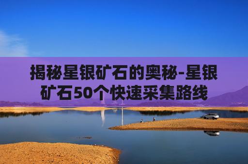 揭秘星银矿石的奥秘-星银矿石50个快速采集路线