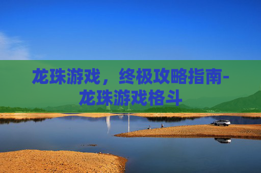 龙珠游戏，终极攻略指南-龙珠游戏格斗